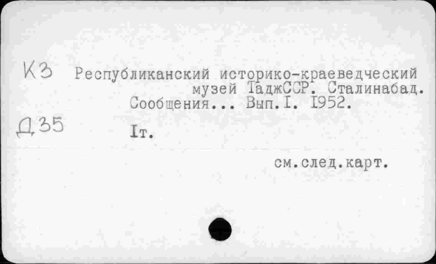 ﻿КЪ Республиканский историко-краеведческий музей ТаджСОР. Оталинабад. Сообщения... Вып.1. 1952.
Я £5	1т.
см.след.карт.